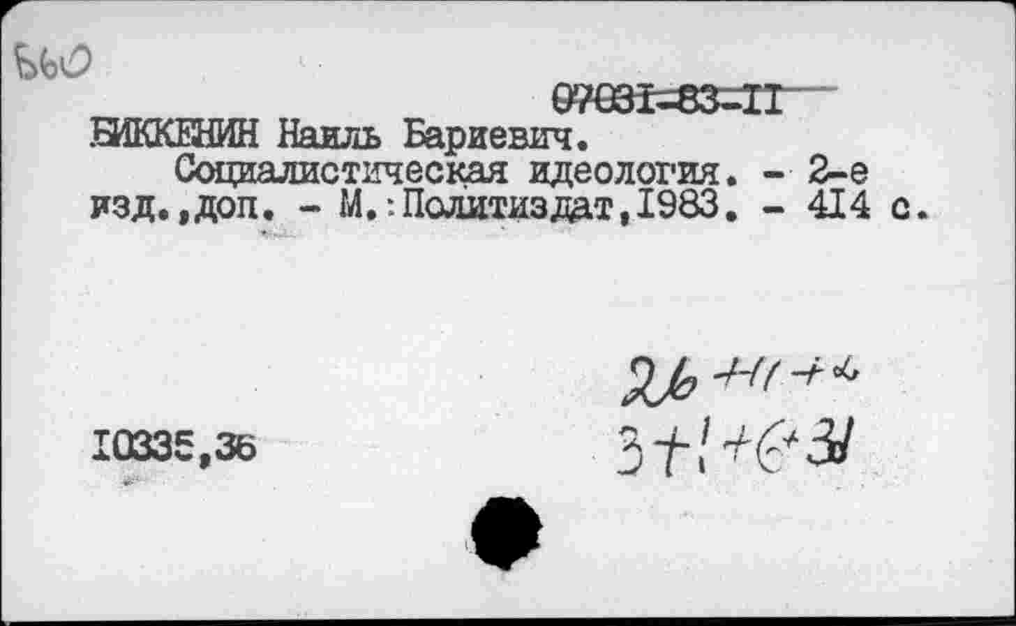 ﻿07€31’~83«-П
ШККЕНИН Наиль Бариевич.
Социалистическая идеология. - 2-е изд.,доп. - М.:Политиздат, 1983. - 414 с.
10335,36